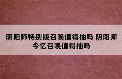 阴阳师特别版召唤值得抽吗 阴阳师今忆召唤值得抽吗